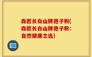 森匠长白山牌孢子粉(森匠长白山牌孢子粉：自然健康之选)