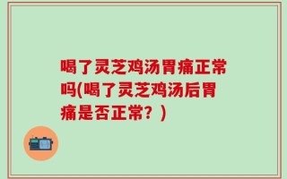 喝了灵芝鸡汤胃痛正常吗(喝了灵芝鸡汤后胃痛是否正常？)