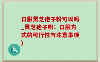 口服灵芝孢子粉可以吗_灵芝孢子粉：口服方式的可行性与注意事项)