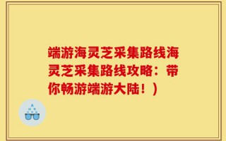 端游海灵芝采集路线海灵芝采集路线攻略：带你畅游端游大陆！)