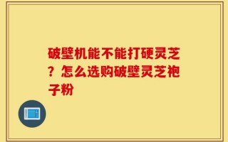 破壁机能不能打硬灵芝？怎么选购破壁灵芝袍子粉
