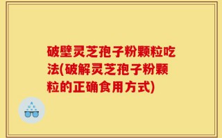 破壁灵芝孢子粉颗粒吃法(破解灵芝孢子粉颗粒的正确食用方式)