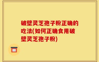 破壁灵芝孢子粉正确的吃法(如何正确食用破壁灵芝孢子粉)
