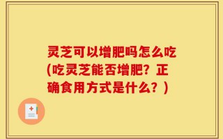 灵芝可以增肥吗怎么吃(吃灵芝能否增肥？正确食用方式是什么？)