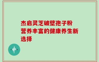 杰启灵芝破壁孢子粉 营养丰富的健康养生新选择