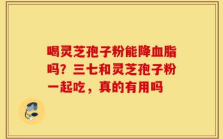 喝灵芝孢子粉能降血脂吗？三七和灵芝孢子粉一起吃，真的有用吗