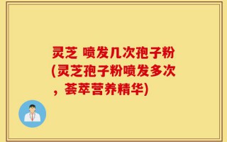 灵芝 喷发几次孢子粉(灵芝孢子粉喷发多次，荟萃营养精华)