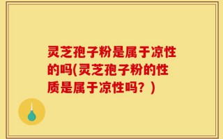 灵芝孢子粉是属于凉性的吗(灵芝孢子粉的性质是属于凉性吗？)