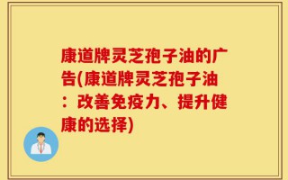 康道牌灵芝孢子油的广告(康道牌灵芝孢子油：改善免疫力、提升健康的选择)