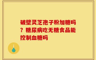 破壁灵芝孢子粉加糖吗？糖尿病吃无糖食品能控制血糖吗