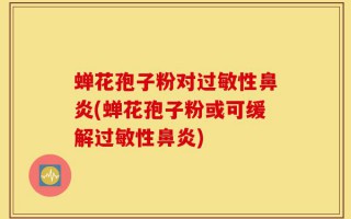 蝉花孢子粉对过敏性鼻炎(蝉花孢子粉或可缓解过敏性鼻炎)