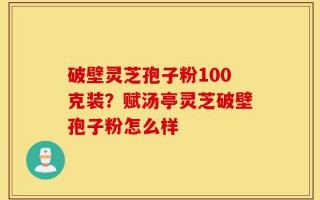 破壁灵芝孢子粉100克装？赋汤亭灵芝破壁孢子粉怎么样