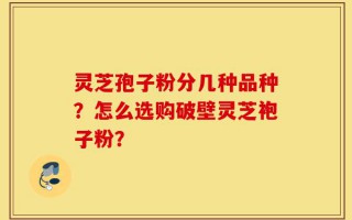 灵芝孢子粉分几种品种？怎么选购破壁灵芝袍子粉？