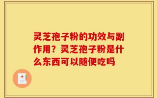 灵芝孢子粉的功效与副作用？灵芝孢子粉是什么东西可以随便吃吗