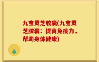 九宝灵芝胶囊(九宝灵芝胶囊：提高免疫力，帮助身体健康)