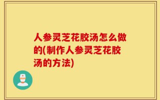 人参灵芝花胶汤怎么做的(制作人参灵芝花胶汤的方法)