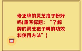 修正牌的灵芝孢子粉好吗(重写标题：“了解牌的灵芝孢子粉的功效和使用方法”)