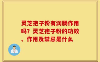 灵芝孢子粉有润肠作用吗？灵芝孢子粉的功效、作用及禁忌是什么