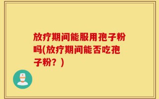 放疗期间能服用孢子粉吗(放疗期间能否吃孢子粉？)
