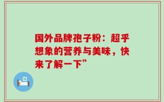 国外品牌孢子粉：超乎想象的营养与美味，快来了解一下”
