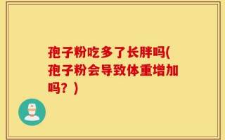 孢子粉吃多了长胖吗(孢子粉会导致体重增加吗？)