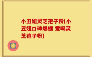 小丑妞灵芝孢子粉(小丑妞口碑爆棚 爱喝灵芝孢子粉)