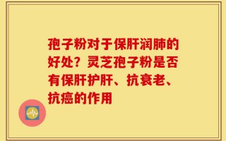 孢子粉对于保肝润肺的好处？灵芝孢子粉是否有保肝护肝、抗衰老、抗癌的作用