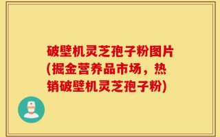 破壁机灵芝孢子粉图片(掘金营养品市场，热销破壁机灵芝孢子粉)