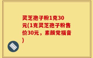 灵芝孢子粉1克30 元(1克灵芝孢子粉售价30元，素颜党福音)