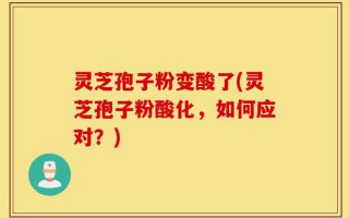 灵芝孢子粉变酸了(灵芝孢子粉酸化，如何应对？)