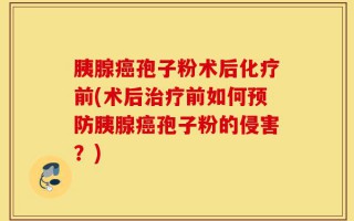 胰腺癌孢子粉术后化疗前(术后治疗前如何预防胰腺癌孢子粉的侵害？)