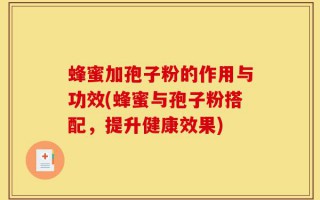 蜂蜜加孢子粉的作用与功效(蜂蜜与孢子粉搭配，提升健康效果)