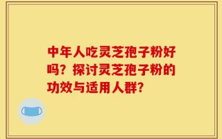 中年人吃灵芝孢子粉好吗？探讨灵芝孢子粉的功效与适用人群？