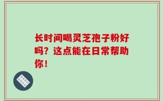 长时间喝灵芝孢子粉好吗？这点能在日常帮助你！