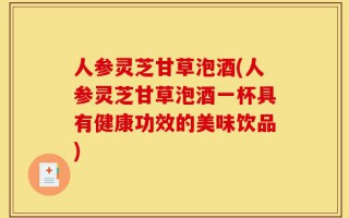 人参灵芝甘草泡酒(人参灵芝甘草泡酒一杯具有健康功效的美味饮品)