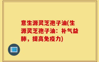 意生源灵芝孢子油(生源灵芝孢子油：补气益肺，提高免疫力)