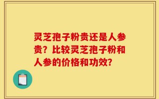 灵芝孢子粉贵还是人参贵？比较灵芝孢子粉和人参的价格和功效？