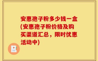 安惠孢子粉多少钱一盒(安惠孢子粉价格及购买渠道汇总，限时优惠活动中)