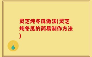 灵芝炖冬瓜做法(灵芝炖冬瓜的简易制作方法)