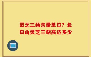 灵芝三萜含量单位？长白山灵芝三萜高达多少