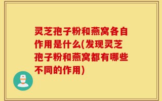 灵芝孢子粉和燕窝各自作用是什么(发现灵芝孢子粉和燕窝都有哪些不同的作用)