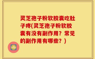 灵芝孢子粉软胶囊吃肚子疼(灵芝孢子粉软胶囊有没有副作用？常见的副作用有哪些？)