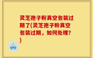 灵芝孢子粉真空包装过期了(灵芝孢子粉真空包装过期，如何处理？)