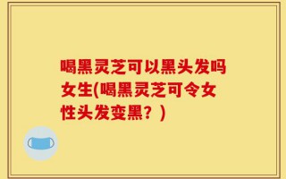 喝黑灵芝可以黑头发吗女生(喝黑灵芝可令女性头发变黑？)