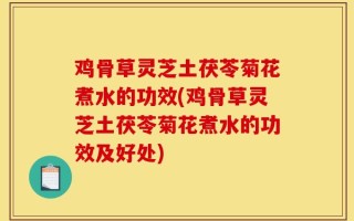 鸡骨草灵芝土茯苓菊花煮水的功效(鸡骨草灵芝土茯苓菊花煮水的功效及好处)