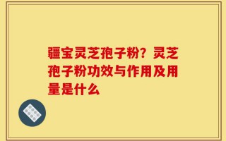 疆宝灵芝孢子粉？灵芝孢子粉功效与作用及用量是什么