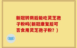 新冠转阴后能吃灵芝孢子粉吗(新冠康复后可否食用灵芝孢子粉？)