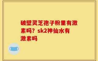 破壁灵芝孢子粉里有激素吗？sk2神仙水有激素吗