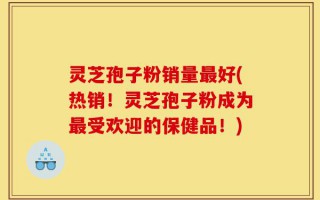 灵芝孢子粉销量最好(热销！灵芝孢子粉成为最受欢迎的保健品！)