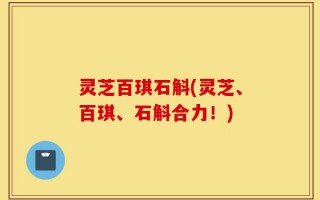 灵芝百琪石斛(灵芝、百琪、石斛合力！)